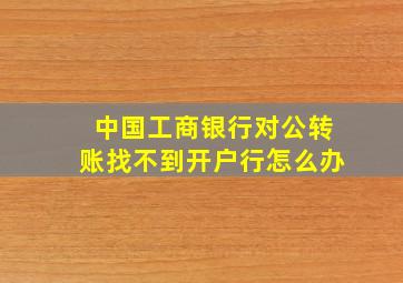 中国工商银行对公转账找不到开户行怎么办