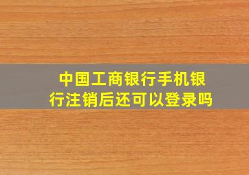 中国工商银行手机银行注销后还可以登录吗