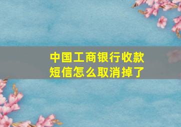 中国工商银行收款短信怎么取消掉了