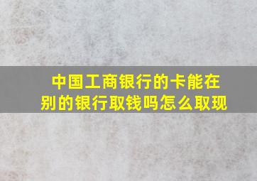 中国工商银行的卡能在别的银行取钱吗怎么取现