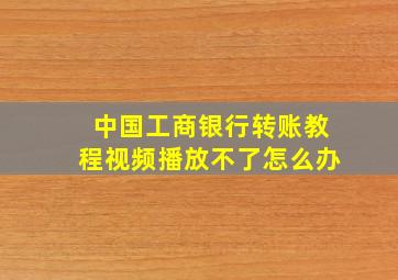 中国工商银行转账教程视频播放不了怎么办