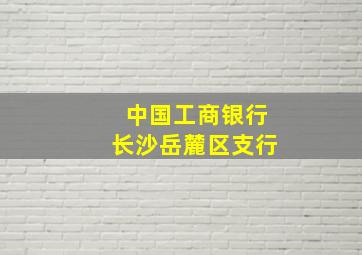 中国工商银行长沙岳麓区支行