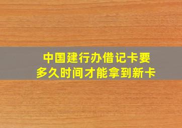 中国建行办借记卡要多久时间才能拿到新卡