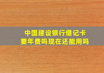 中国建设银行借记卡要年费吗现在还能用吗