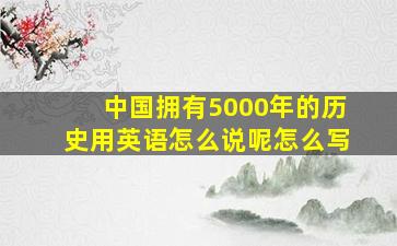 中国拥有5000年的历史用英语怎么说呢怎么写