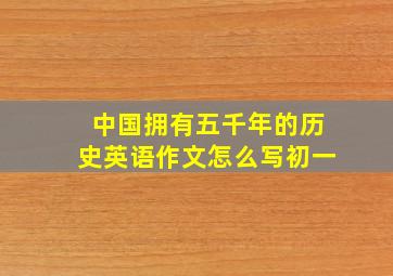 中国拥有五千年的历史英语作文怎么写初一