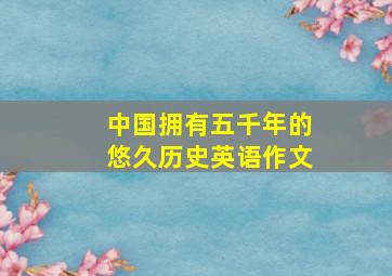 中国拥有五千年的悠久历史英语作文