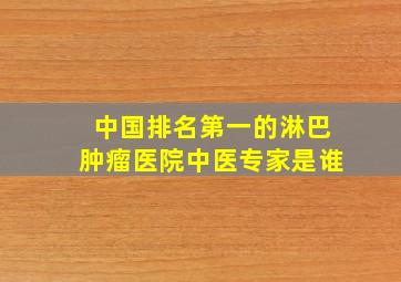 中国排名第一的淋巴肿瘤医院中医专家是谁