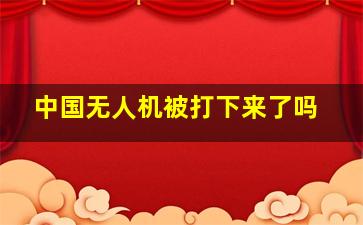 中国无人机被打下来了吗