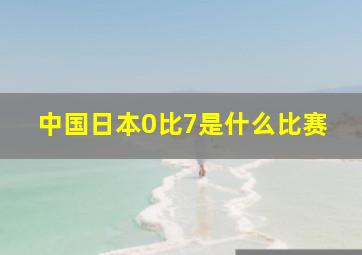 中国日本0比7是什么比赛