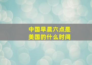 中国早晨六点是美国的什么时间