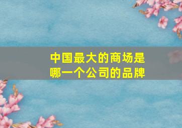 中国最大的商场是哪一个公司的品牌