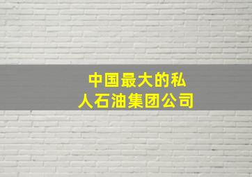 中国最大的私人石油集团公司