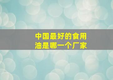 中国最好的食用油是哪一个厂家