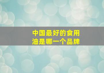 中国最好的食用油是哪一个品牌