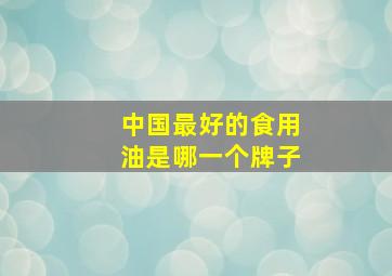 中国最好的食用油是哪一个牌子