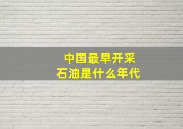 中国最早开采石油是什么年代