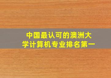 中国最认可的澳洲大学计算机专业排名第一