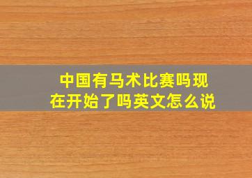 中国有马术比赛吗现在开始了吗英文怎么说