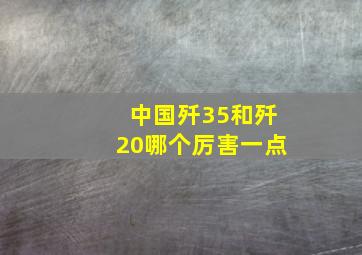 中国歼35和歼20哪个厉害一点