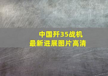 中国歼35战机最新进展图片高清