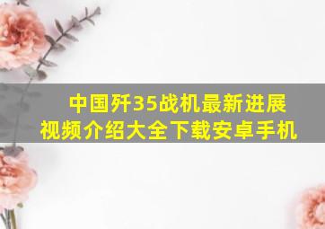 中国歼35战机最新进展视频介绍大全下载安卓手机