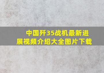 中国歼35战机最新进展视频介绍大全图片下载