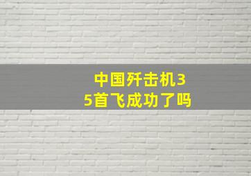 中国歼击机35首飞成功了吗