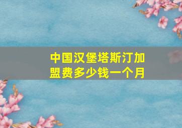 中国汉堡塔斯汀加盟费多少钱一个月