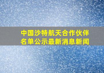 中国沙特航天合作伙伴名单公示最新消息新闻