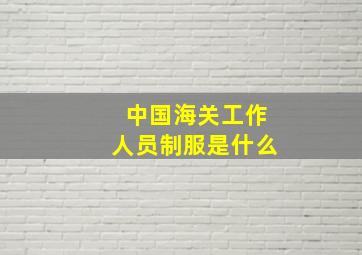 中国海关工作人员制服是什么