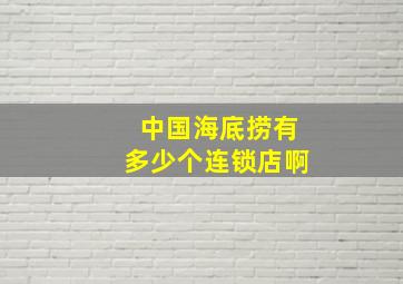 中国海底捞有多少个连锁店啊