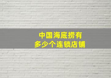 中国海底捞有多少个连锁店铺