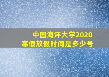 中国海洋大学2020寒假放假时间是多少号