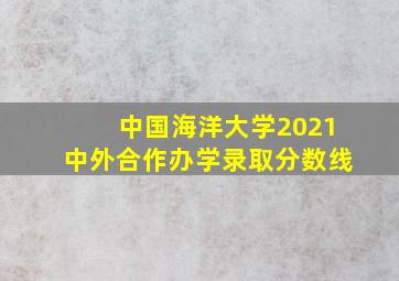 中国海洋大学2021中外合作办学录取分数线