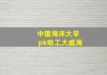 中国海洋大学pk哈工大威海