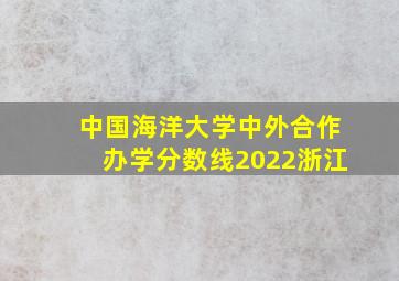 中国海洋大学中外合作办学分数线2022浙江