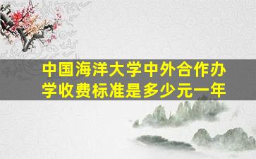 中国海洋大学中外合作办学收费标准是多少元一年