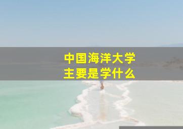 中国海洋大学主要是学什么