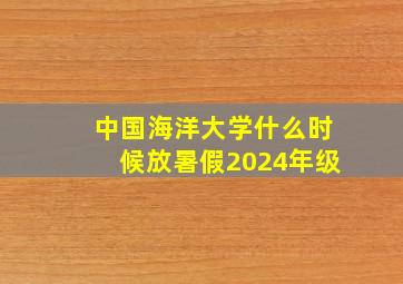 中国海洋大学什么时候放暑假2024年级