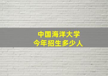 中国海洋大学今年招生多少人