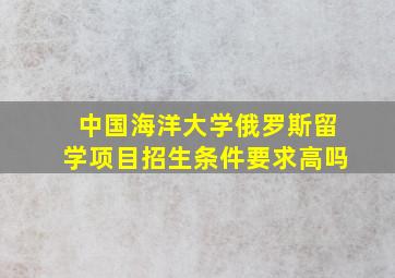 中国海洋大学俄罗斯留学项目招生条件要求高吗