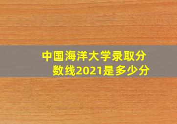 中国海洋大学录取分数线2021是多少分