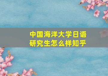 中国海洋大学日语研究生怎么样知乎