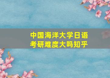 中国海洋大学日语考研难度大吗知乎