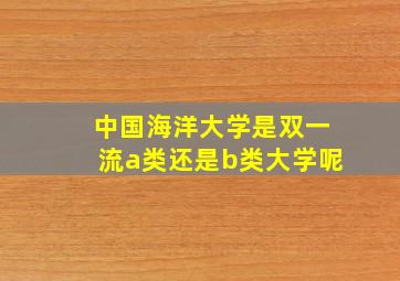 中国海洋大学是双一流a类还是b类大学呢