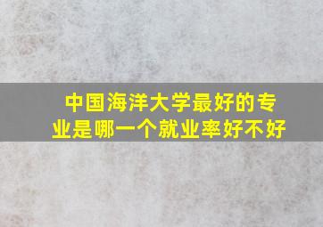 中国海洋大学最好的专业是哪一个就业率好不好