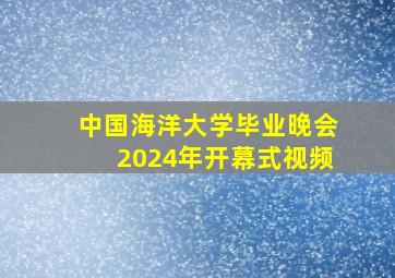 中国海洋大学毕业晚会2024年开幕式视频