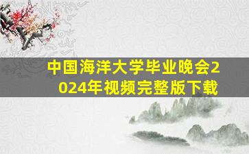 中国海洋大学毕业晚会2024年视频完整版下载