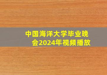 中国海洋大学毕业晚会2024年视频播放